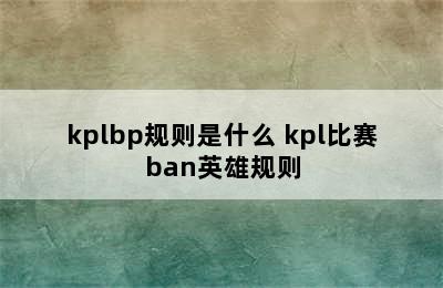 kplbp规则是什么 kpl比赛ban英雄规则